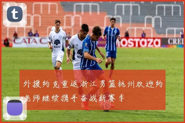 外援约克重返浙江男篮杭州欢迎约老师继续携手奋战新赛季