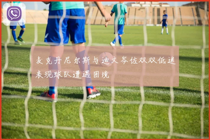 麦克丹尼尔斯与迪文岑佐双双低迷表现球队遭遇困境