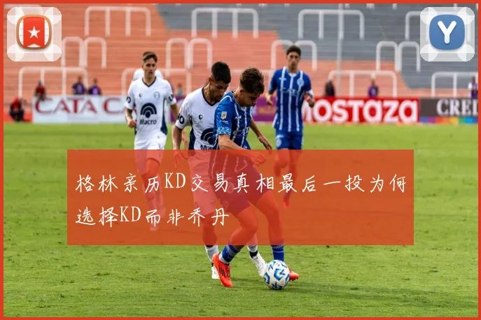 格林亲历KD交易真相最后一投为何选择KD而非乔丹