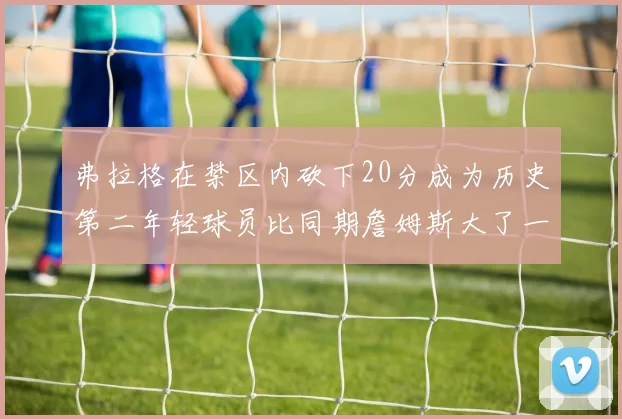 弗拉格在禁区内砍下20分成为历史第二年轻球员比同期詹姆斯大了一天