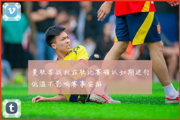 曼联客战利兹联比赛确认如期进行低温不影响赛事安排