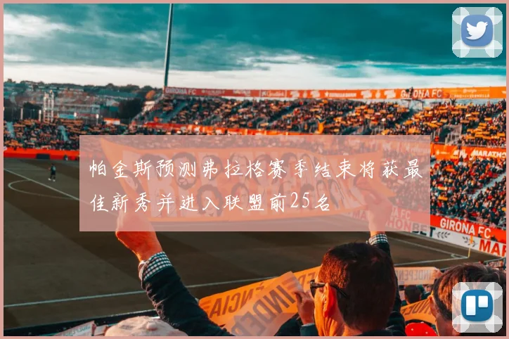 帕金斯预测弗拉格赛季结束将获最佳新秀并进入联盟前25名