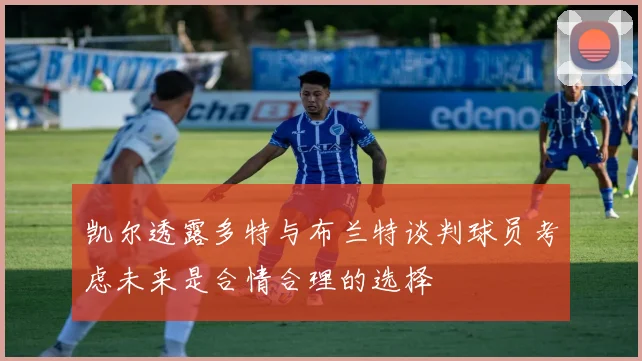 凯尔透露多特与布兰特谈判球员考虑未来是合情合理的选择