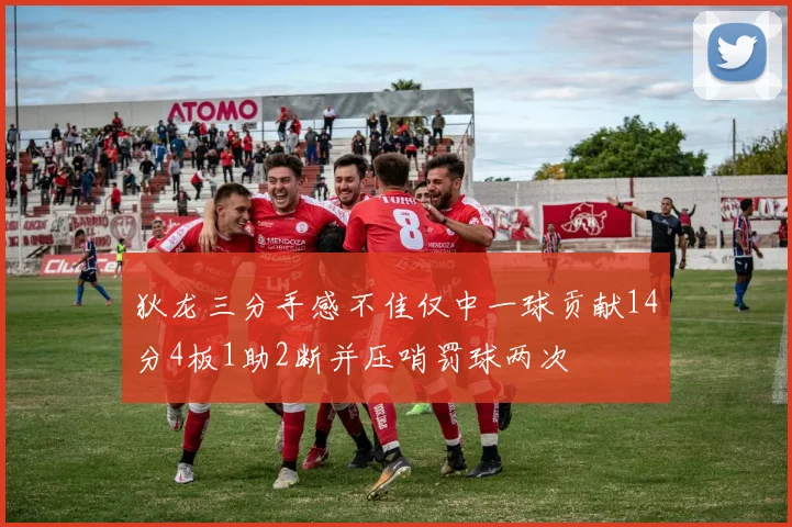 狄龙三分手感不佳仅中一球贡献14分4板1助2断并压哨罚球两次