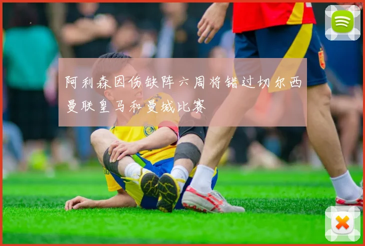阿利森因伤缺阵六周将错过切尔西曼联皇马和曼城比赛